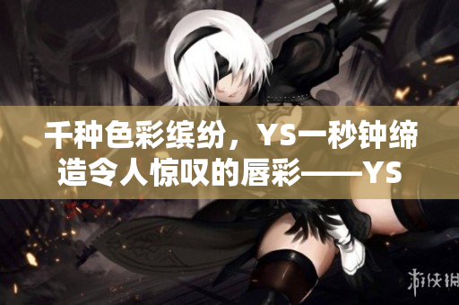 千种色彩缤纷，YS一秒钟缔造令人惊叹的唇彩——YS千色T9。