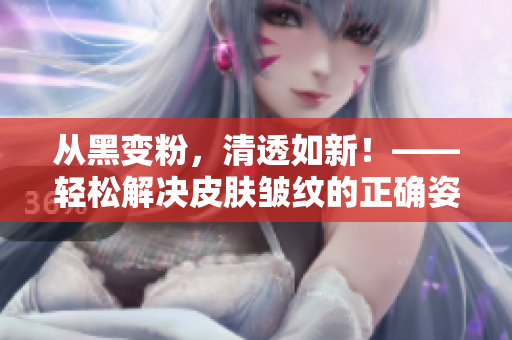 从黑变粉，清透如新！——轻松解决皮肤皱纹的正确姿势！