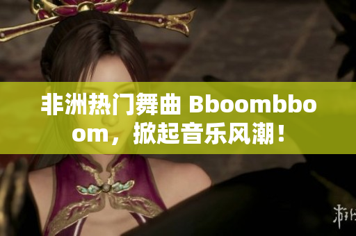 非洲热门舞曲 Bboombboom，掀起音乐风潮！