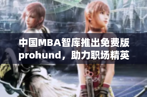 中国MBA智库推出免费版prohund，助力职场精英提升管理技能(1)