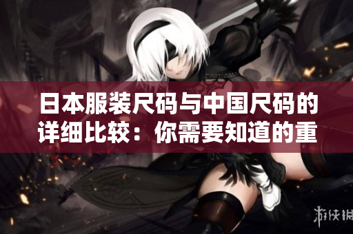 日本服装尺码与中国尺码的详细比较：你需要知道的重要差异