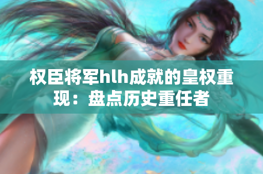 权臣将军hlh成就的皇权重现：盘点历史重任者