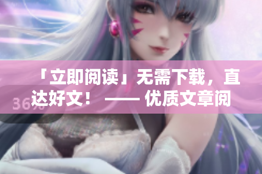 「立即阅读」无需下载，直达好文！ —— 优质文章阅读网站