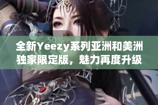 全新Yeezy系列亚洲和美洲独家限定版，魅力再度升级！