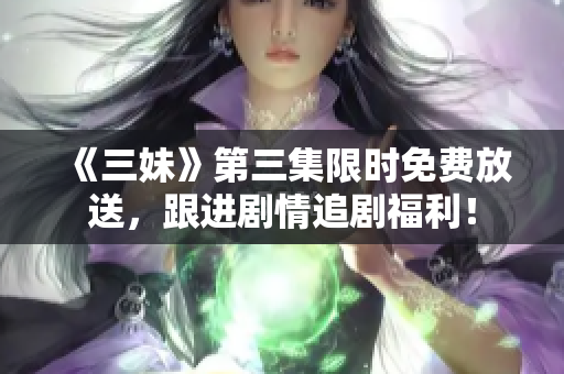 《三妹》第三集限时免费放送，跟进剧情追剧福利！