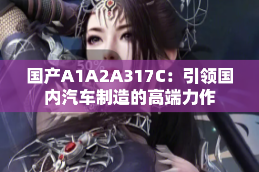国产A1A2A317C:引领国内汽车制造的高端力作 国产A1A2A317C:引领国内汽车制造的高端力作