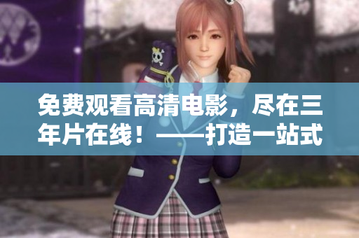 免费观看高清电影，尽在三年片在线！——打造一站式观影新体验