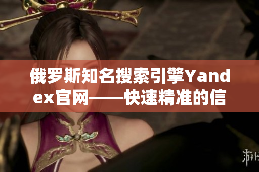 俄罗斯知名搜索引擎Yandex官网——快速精准的信息获取入口