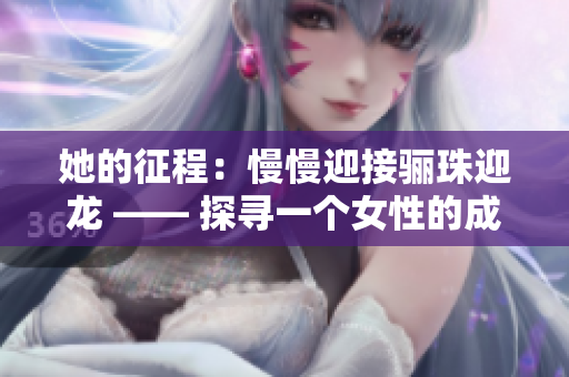 她的征程:慢慢迎接骊珠迎龙 —— 探寻一个女性的成长历程 她的征程:慢慢迎接骊珠迎龙 —— 探寻一个女性的成长历程