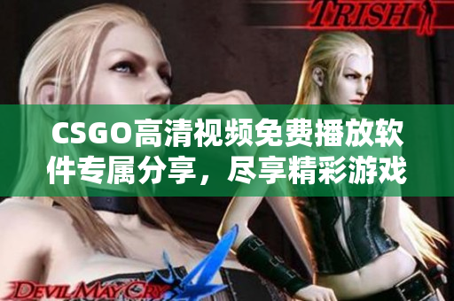 CSGO高清视频免费播放软件专属分享，尽享精彩游戏实况