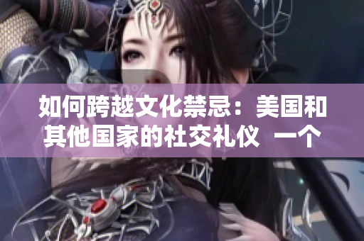 如何跨越文化禁忌:美国和其他国家的社交礼仪 一个编辑的角度 如何跨越文化禁忌:美国和其他国家的社交礼仪 一个编辑的角度