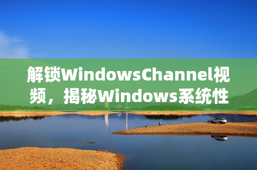 解锁WindowsChannel视频，揭秘Windows系统性能优化的秘密