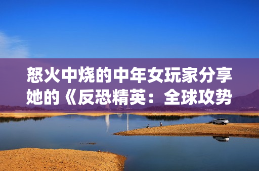 怒火中烧的中年女玩家分享她的《反恐精英：全球攻势》游戏技巧(1)