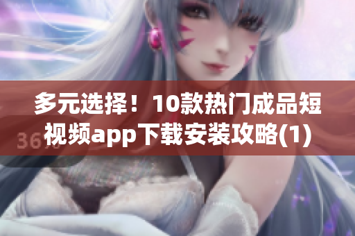 多元选择！10款热门成品短视频app下载安装攻略(1)