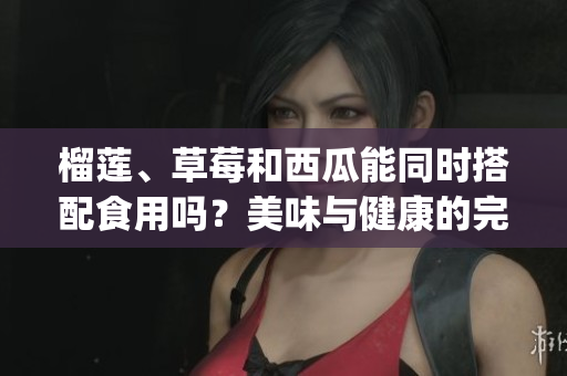 榴莲、草莓和西瓜能同时搭配食用吗？美味与健康的完美组合！(1)