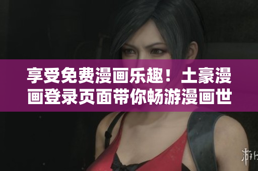 享受免费漫画乐趣！土豪漫画登录页面带你畅游漫画世界