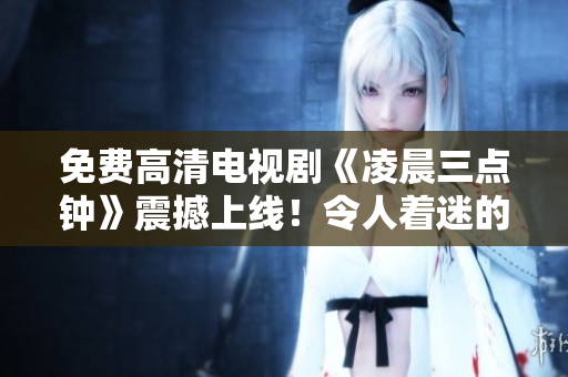 免费高清电视剧《凌晨三点钟》震撼上线！令人着迷的剧情引人入胜！