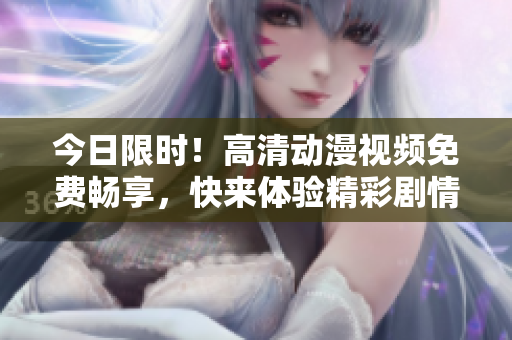 今日限时!高清动漫视频免费畅享,快来体验精彩剧情! 今日限时!高清动漫视频免费畅享,快来体验精彩剧情!