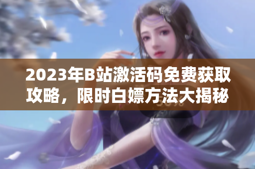 2023年B站激活码免费获取攻略，限时白嫖方法大揭秘