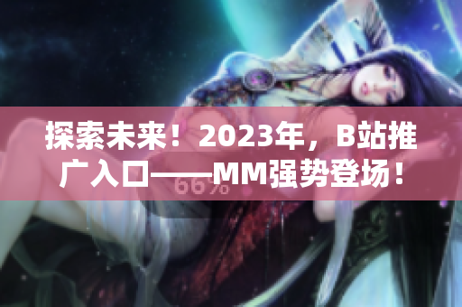 探索未来！2023年，B站推广入口——MM强势登场！