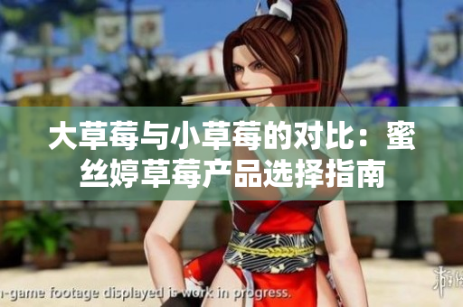 大草莓与小草莓的对比：蜜丝婷草莓产品选择指南