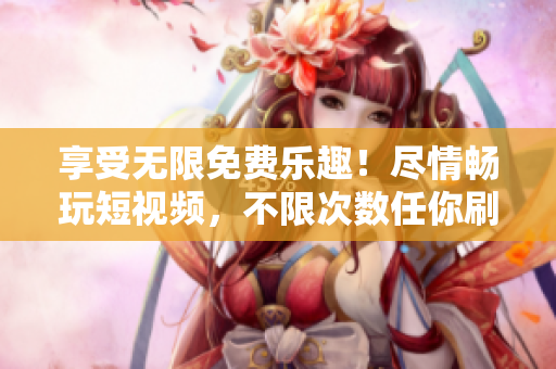 享受无限免费乐趣！尽情畅玩短视频，不限次数任你刷