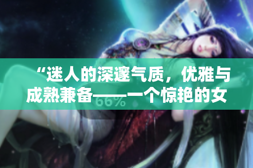 “迷人的深邃气质，优雅与成熟兼备——一个惊艳的女生头像图片”
