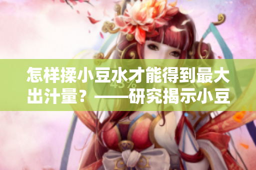 怎样揉小豆水才能得到最大出汁量？——研究揭示小豆水制备技巧
