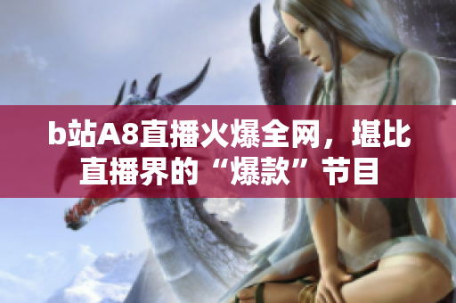 b站A8直播火爆全网，堪比直播界的“爆款”节目