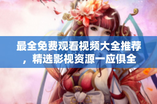 最全免费观看视频大全推荐，精选影视资源一应俱全