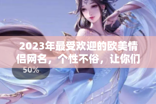 2023年最受欢迎的欧美情侣网名，个性不俗，让你们更加般配！