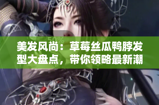 美发风尚：草莓丝瓜鸭脖发型大盘点，带你领略最新潮流