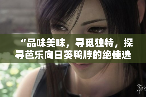 “品味美味，寻觅独特，探寻芭乐向日葵鸭脖的绝佳选择店铺”