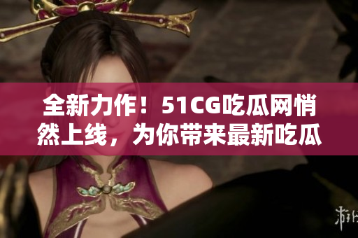 全新力作！51CG吃瓜网悄然上线，为你带来最新吃瓜资讯