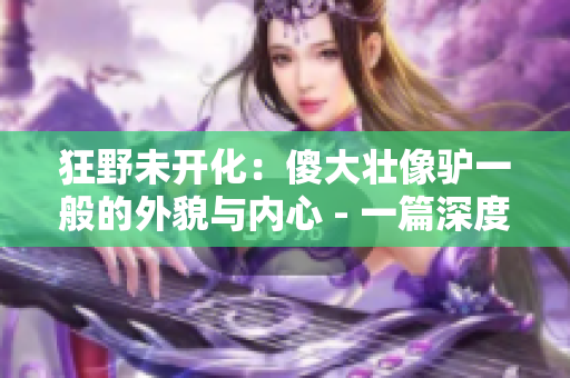 狂野未开化：傻大壮像驴一般的外貌与内心 - 一篇深度剖析傻大壮的文章