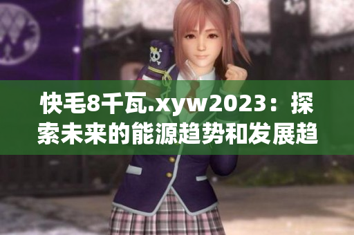 快毛8千瓦.xyw2023：探索未来的能源趋势和发展趋势