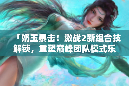 「奶玉暴击！激战2新组合技解锁，重塑巅峰团队模式乐趣！」