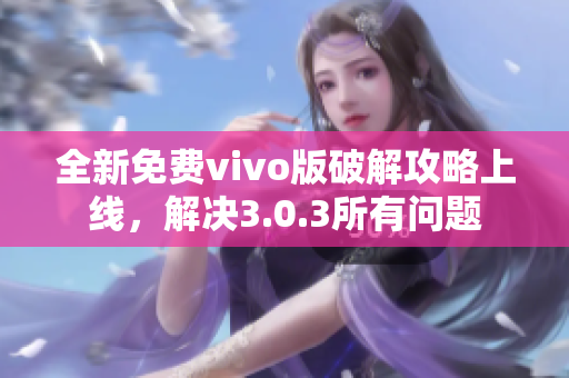 全新免费vivo版破解攻略上线，解决3.0.3所有问题