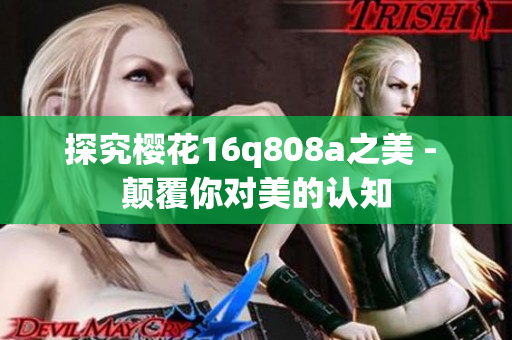 探究樱花16q808a之美 - 颠覆你对美的认知