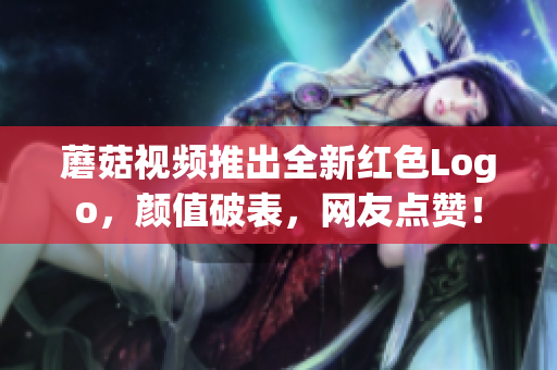 蘑菇视频推出全新红色Logo，颜值破表，网友点赞！
