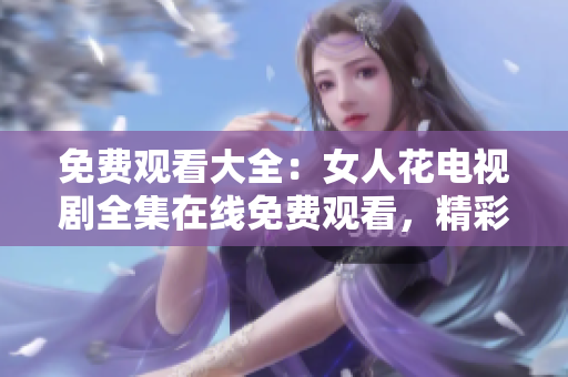 免费观看大全：女人花电视剧全集在线免费观看，精彩剧情尽情畅享