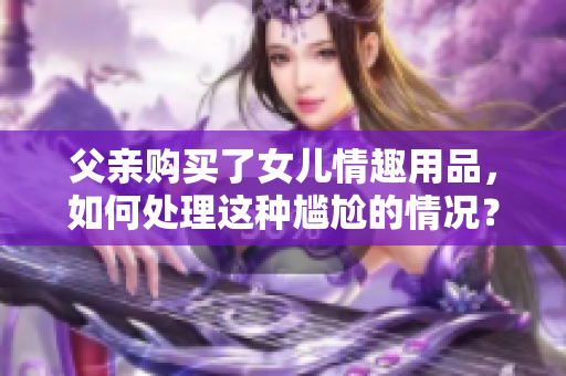 父亲购买了女儿情趣用品，如何处理这种尴尬的情况？