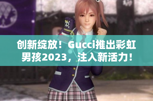 创新绽放！Gucci推出彩虹男孩2023，注入新活力！