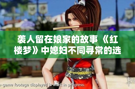 袭人留在娘家的故事 《红楼梦》中媳妇不同寻常的选择