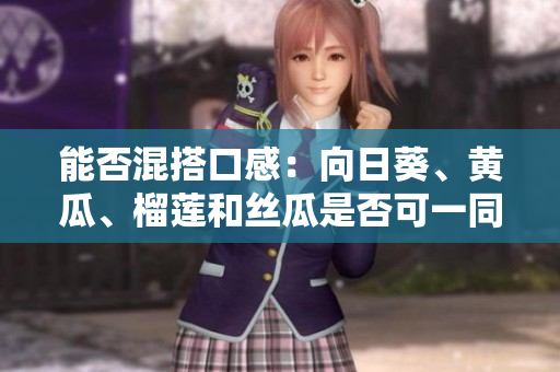 能否混搭口感：向日葵、黄瓜、榴莲和丝瓜是否可一同入菜？