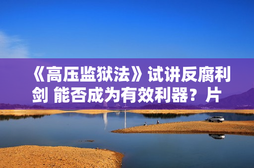 《高压监狱法》试讲反腐利剑 能否成为有效利器？片长1小时45分