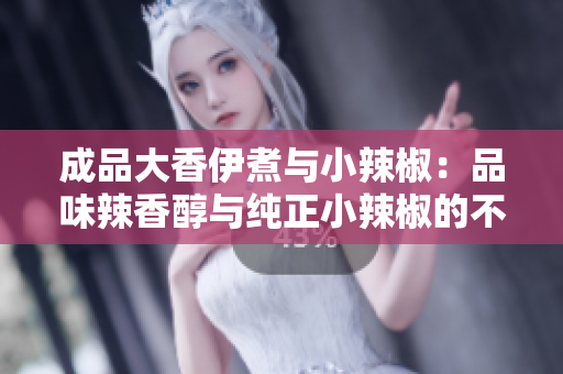 成品大香伊煮与小辣椒:品味辣香醇与纯正小辣椒的不同滋味 成品大香伊煮与小辣椒:品味辣香醇与纯正小辣椒的不同滋味