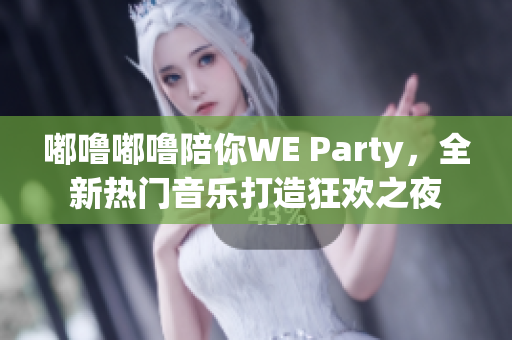 嘟噜嘟噜陪你WE Party，全新热门音乐打造狂欢之夜