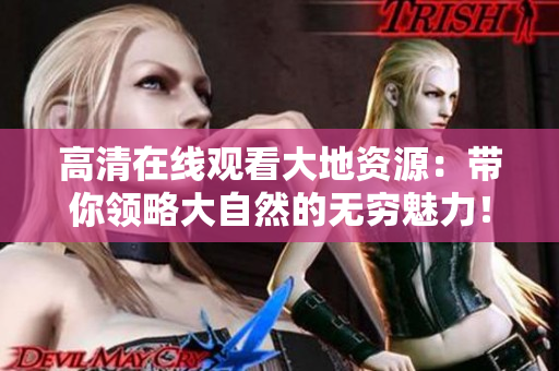 高清在线观看大地资源：带你领略大自然的无穷魅力！