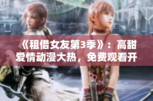 《租借女友第3季》：高甜爱情动漫大热，免费观看开启！